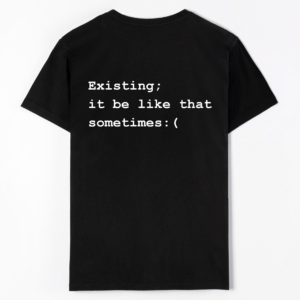 Existing; it be like that sometimes